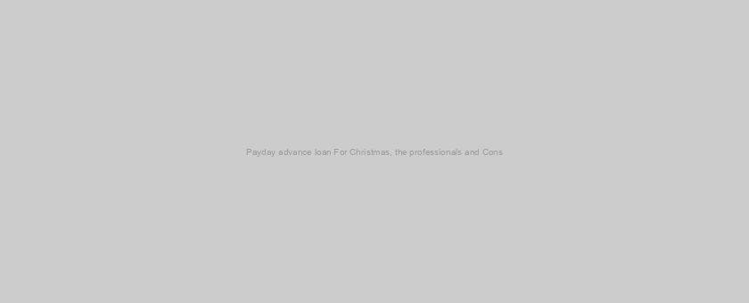 Payday advance loan For Christmas, the professionals and Cons